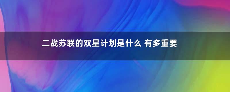 二战苏联的双星计划是什么 有多重要